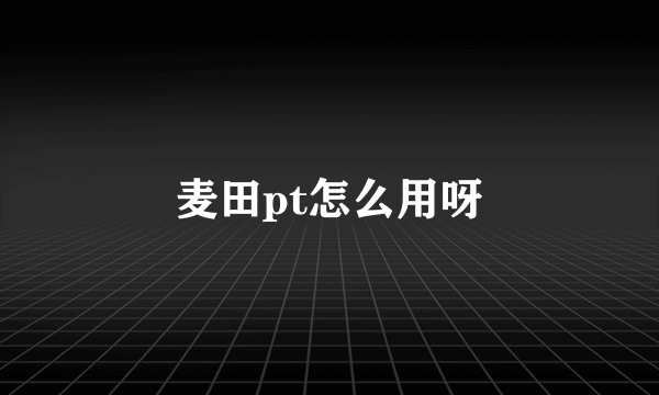 麦田pt怎么用呀