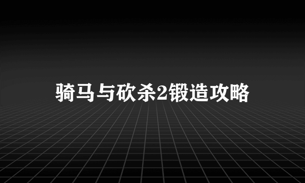 骑马与砍杀2锻造攻略