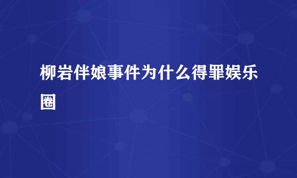 柳岩伴娘事件为什么得罪娱乐圈