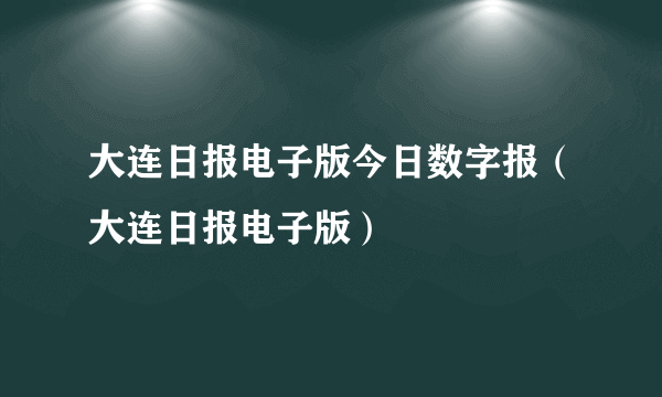 大连日报电子版今日数字报（大连日报电子版）
