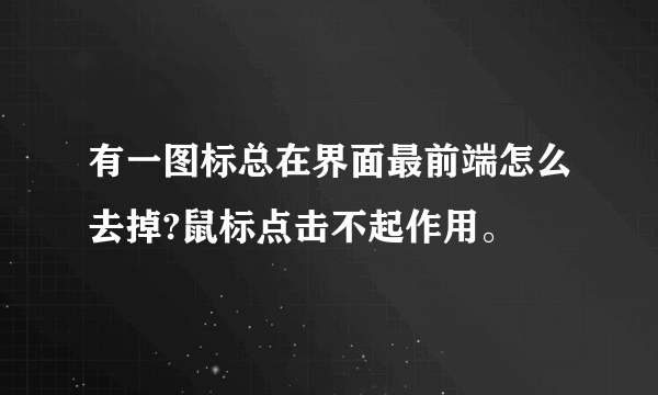 有一图标总在界面最前端怎么去掉?鼠标点击不起作用。