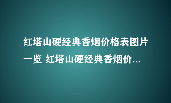 红塔山硬经典香烟价格表图片一览 红塔山硬经典香烟价格及图片