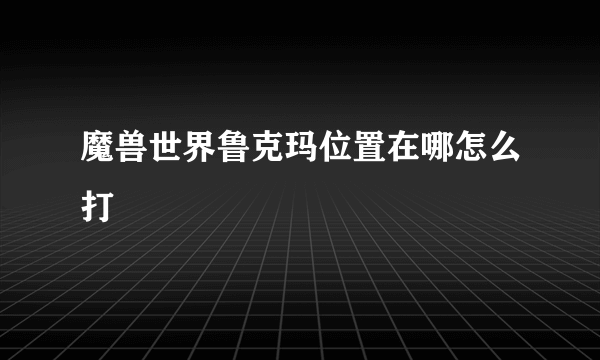 魔兽世界鲁克玛位置在哪怎么打