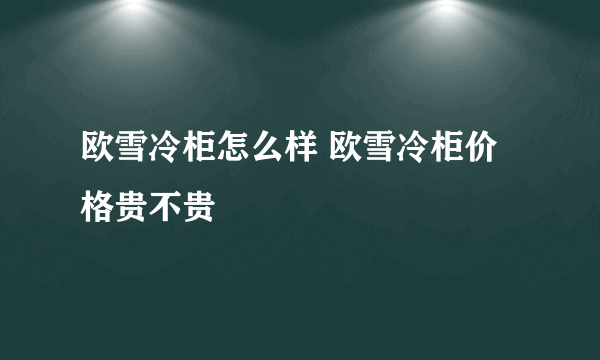 欧雪冷柜怎么样 欧雪冷柜价格贵不贵