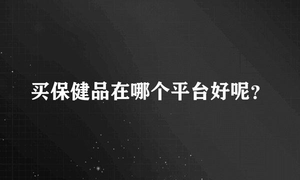 买保健品在哪个平台好呢？