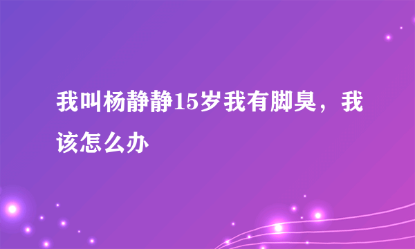 我叫杨静静15岁我有脚臭，我该怎么办
