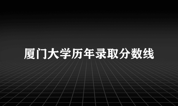 厦门大学历年录取分数线