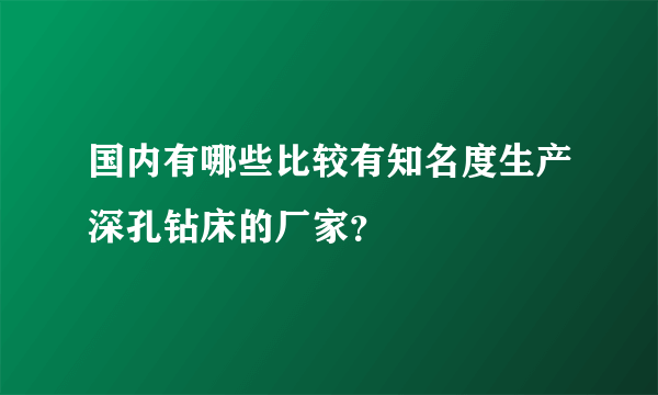国内有哪些比较有知名度生产深孔钻床的厂家？