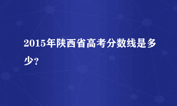 2015年陕西省高考分数线是多少？
