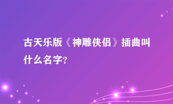 古天乐版《神雕侠侣》插曲叫什么名字？