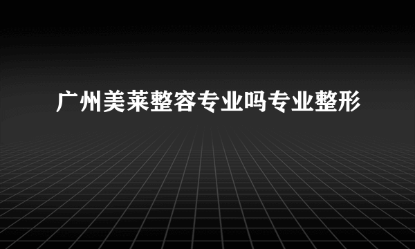 广州美莱整容专业吗专业整形
