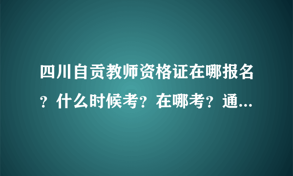 四川自贡教师资格证在哪报名？什么时候考？在哪考？通过率多大？....有没有准备考的同学，帮我指点一下啊