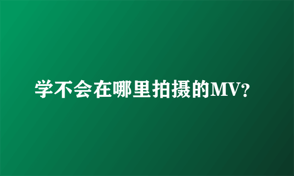 学不会在哪里拍摄的MV？
