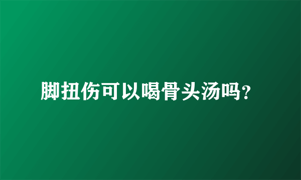 脚扭伤可以喝骨头汤吗？