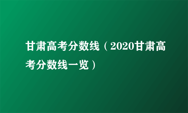 甘肃高考分数线（2020甘肃高考分数线一览）