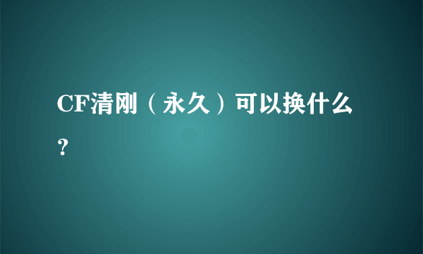 CF清刚（永久）可以换什么？
