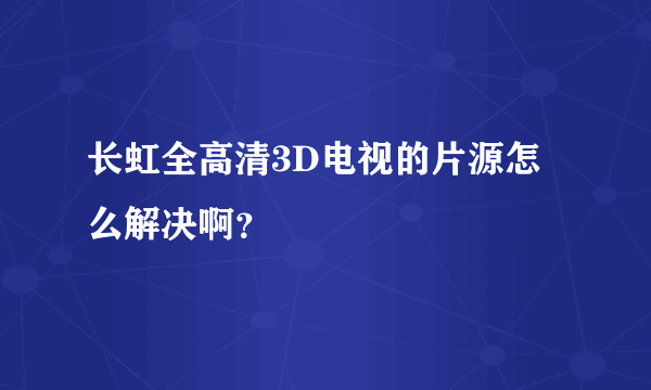 长虹全高清3D电视的片源怎么解决啊？