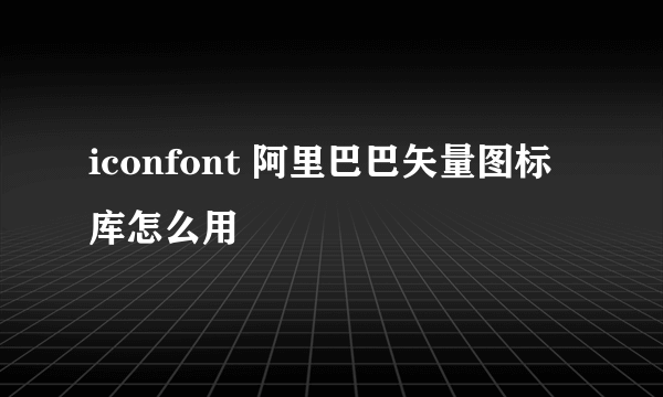 iconfont 阿里巴巴矢量图标库怎么用