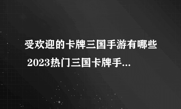 受欢迎的卡牌三国手游有哪些 2023热门三国卡牌手游盘点合集