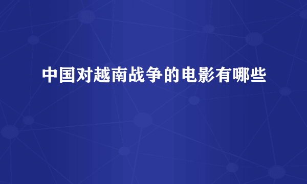 中国对越南战争的电影有哪些