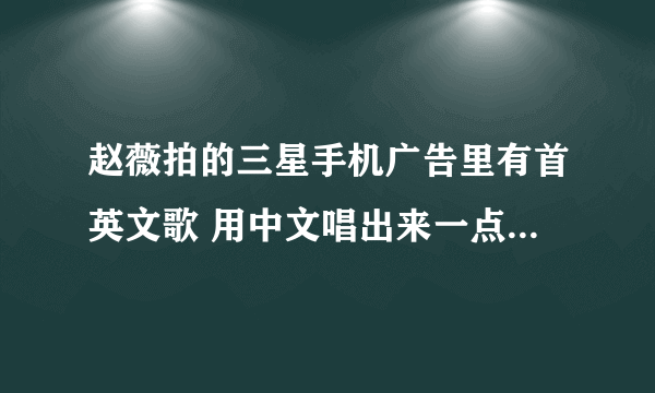 赵薇拍的三星手机广告里有首英文歌 用中文唱出来一点是：喂啊样