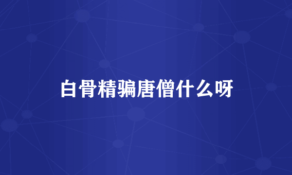 白骨精骗唐僧什么呀