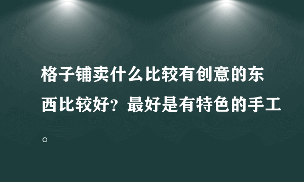 格子铺卖什么比较有创意的东西比较好？最好是有特色的手工。