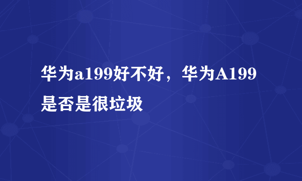 华为a199好不好，华为A199是否是很垃圾
