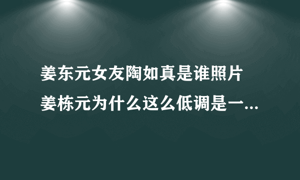 姜东元女友陶如真是谁照片 姜栋元为什么这么低调是一个怎样的人