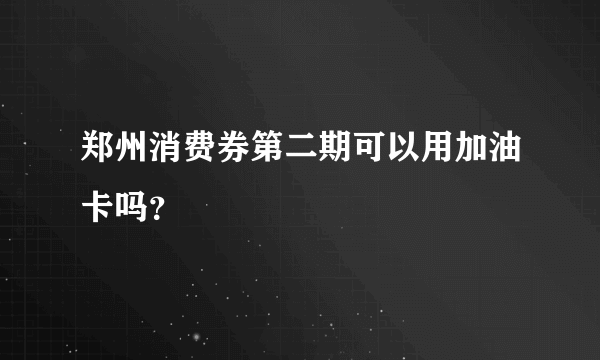 郑州消费券第二期可以用加油卡吗？
