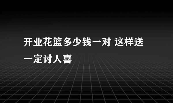 开业花篮多少钱一对 这样送一定讨人喜