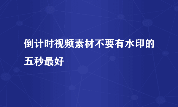 倒计时视频素材不要有水印的五秒最好