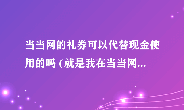 当当网的礼券可以代替现金使用的吗 (就是我在当当网买了东西...