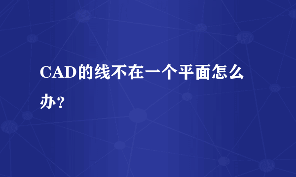 CAD的线不在一个平面怎么办？