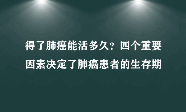 得了肺癌能活多久？四个重要因素决定了肺癌患者的生存期