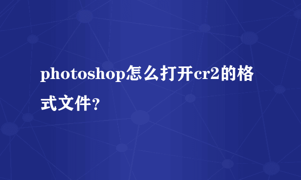 photoshop怎么打开cr2的格式文件？