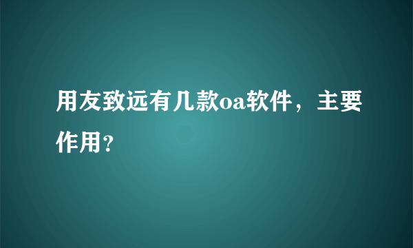 用友致远有几款oa软件，主要作用？