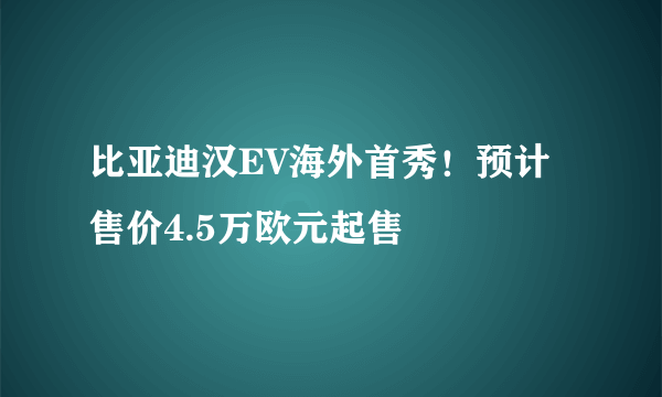 比亚迪汉EV海外首秀！预计售价4.5万欧元起售