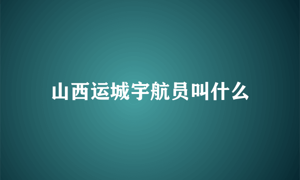 山西运城宇航员叫什么