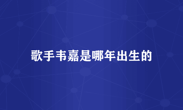 歌手韦嘉是哪年出生的