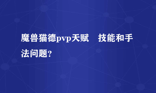 魔兽猫德pvp天赋﹑技能和手法问题？