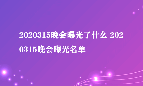 2020315晚会曝光了什么 2020315晚会曝光名单