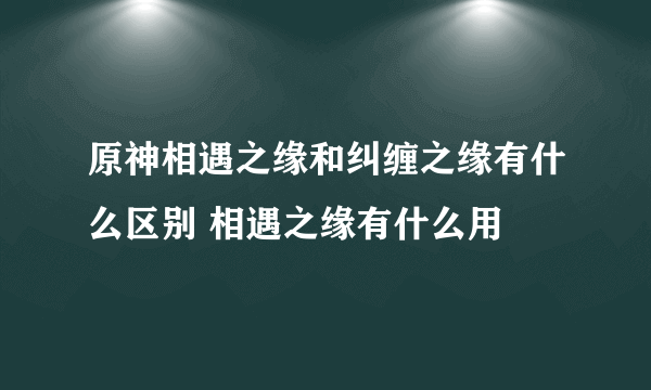 原神相遇之缘和纠缠之缘有什么区别 相遇之缘有什么用