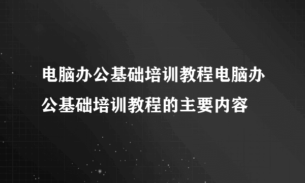 电脑办公基础培训教程电脑办公基础培训教程的主要内容