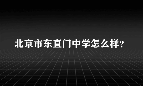 北京市东直门中学怎么样？