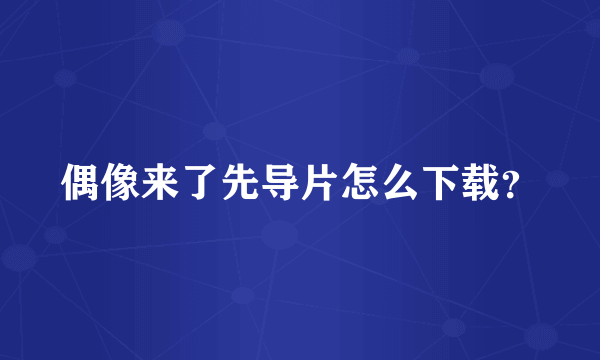 偶像来了先导片怎么下载？