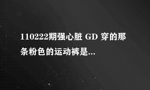 110222期强心脏 GD 穿的那条粉色的运动裤是什么牌子的？哪有买？