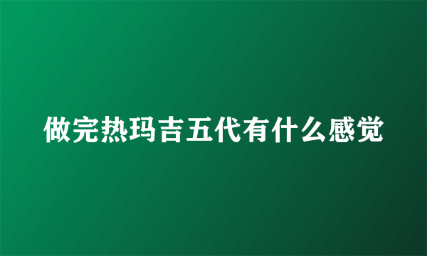 做完热玛吉五代有什么感觉
