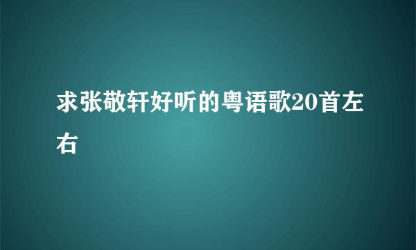 求张敬轩好听的粤语歌20首左右