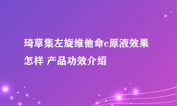 琦草集左旋维他命c原液效果怎样 产品功效介绍